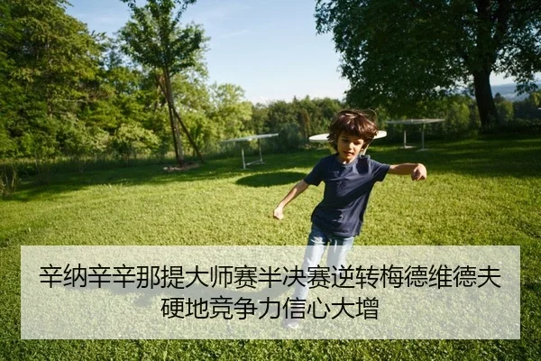 辛纳辛辛那提大师赛半决赛逆转梅德维德夫 硬地竞争力信心大增